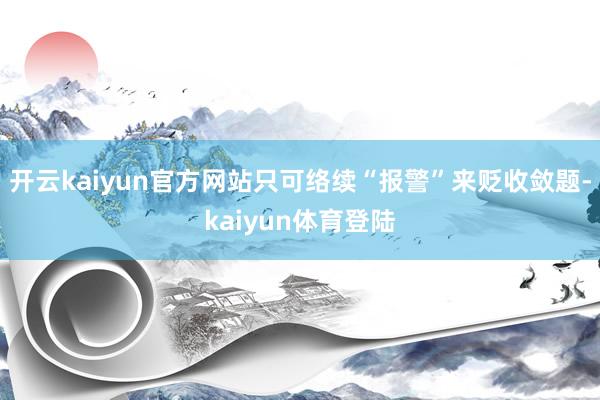 开云kaiyun官方网站只可络续“报警”来贬收敛题-kaiyun体育登陆