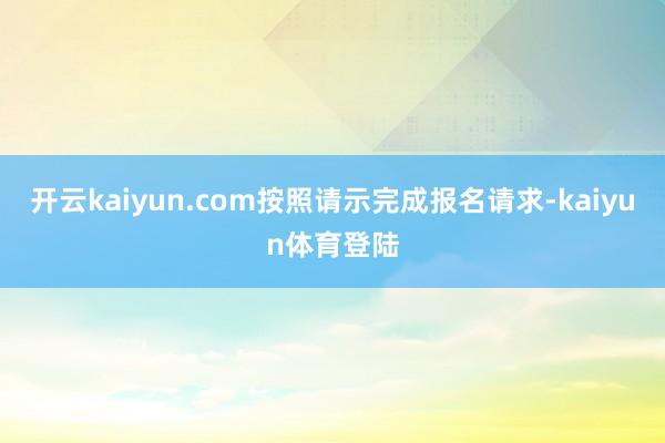 开云kaiyun.com按照请示完成报名请求-kaiyun体育登陆