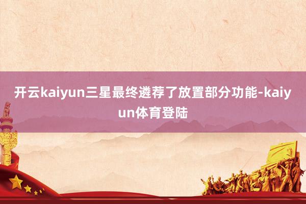 开云kaiyun三星最终遴荐了放置部分功能-kaiyun体育登陆