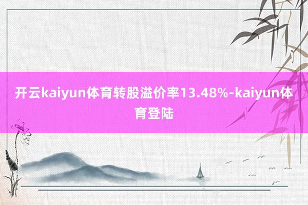 开云kaiyun体育转股溢价率13.48%-kaiyun体育登陆