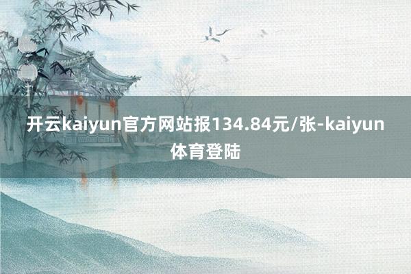 开云kaiyun官方网站报134.84元/张-kaiyun体育登陆