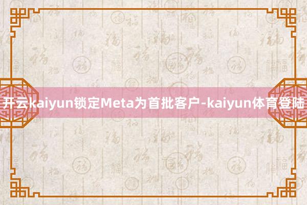 开云kaiyun锁定Meta为首批客户-kaiyun体育登陆