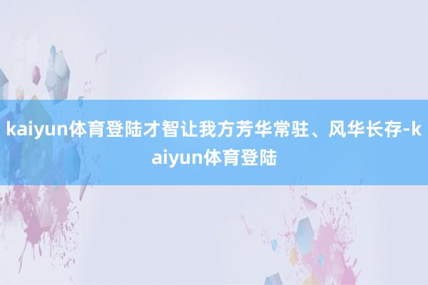 kaiyun体育登陆才智让我方芳华常驻、风华长存-kaiyun体育登陆