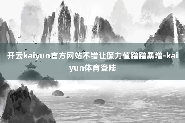 开云kaiyun官方网站不错让魔力值蹭蹭暴增-kaiyun体育登陆
