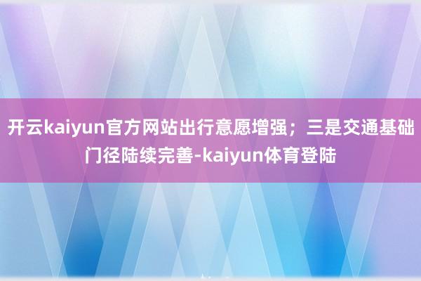 开云kaiyun官方网站出行意愿增强；三是交通基础门径陆续完善-kaiyun体育登陆