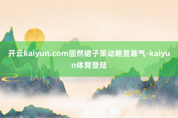 开云kaiyun.com固然裙子策动略显暮气-kaiyun体育登陆