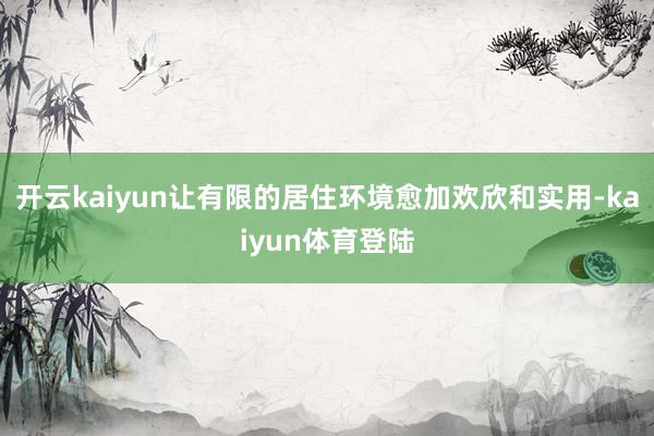 开云kaiyun让有限的居住环境愈加欢欣和实用-kaiyun体育登陆