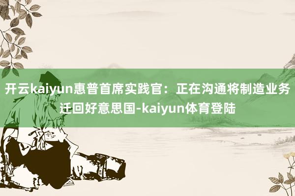 开云kaiyun惠普首席实践官：正在沟通将制造业务迁回好意思国-kaiyun体育登陆