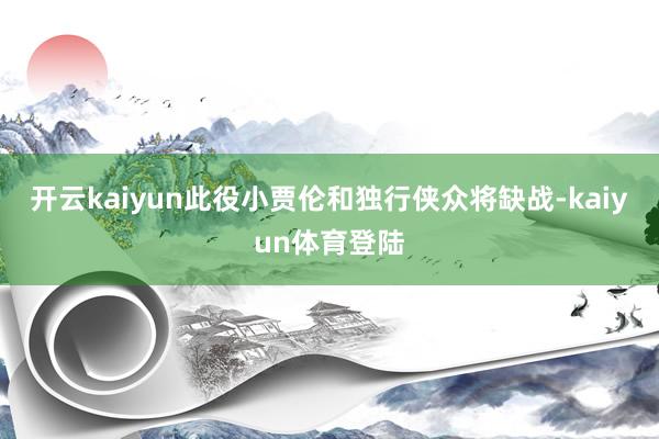 开云kaiyun此役小贾伦和独行侠众将缺战-kaiyun体育登陆
