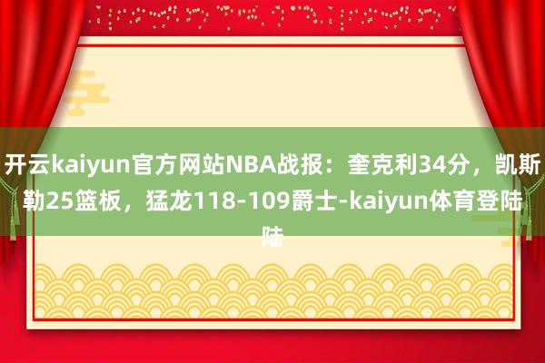 开云kaiyun官方网站NBA战报：奎克利34分，凯斯勒25篮板，猛龙118-109爵士-kaiyun体育登陆