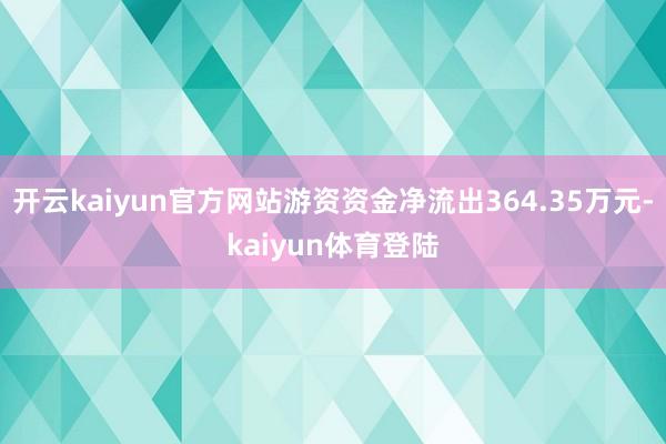 开云kaiyun官方网站游资资金净流出364.35万元-kaiyun体育登陆