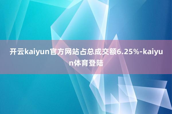 开云kaiyun官方网站占总成交额6.25%-kaiyun体育登陆