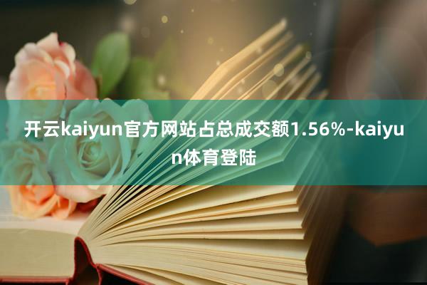 开云kaiyun官方网站占总成交额1.56%-kaiyun体育登陆