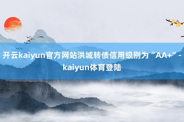 开云kaiyun官方网站洪城转债信用级别为“AA+”-kaiyun体育登陆