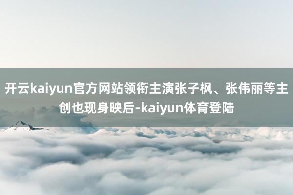 开云kaiyun官方网站领衔主演张子枫、张伟丽等主创也现身映后-kaiyun体育登陆