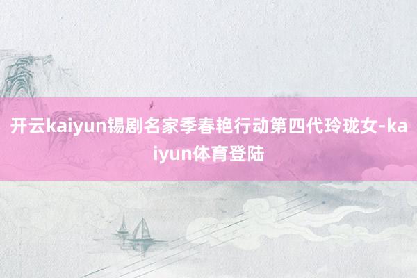开云kaiyun锡剧名家季春艳行动第四代玲珑女-kaiyun体育登陆