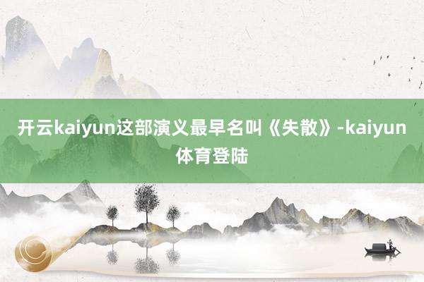 开云kaiyun这部演义最早名叫《失散》-kaiyun体育登陆