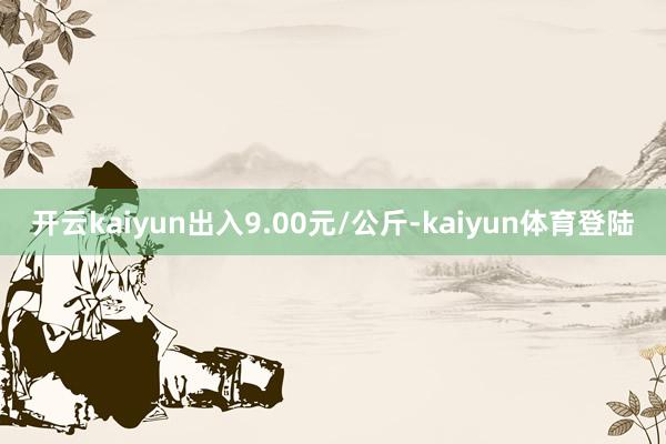 开云kaiyun出入9.00元/公斤-kaiyun体育登陆