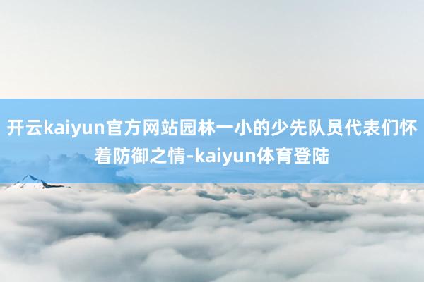 开云kaiyun官方网站园林一小的少先队员代表们怀着防御之情-kaiyun体育登陆