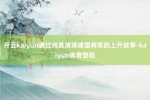 开云kaiyun通过纯真演绎建国将军的上升故事-kaiyun体育登陆