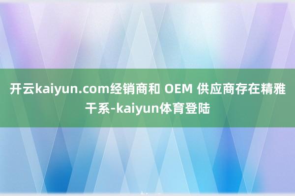 开云kaiyun.com经销商和 OEM 供应商存在精雅干系-kaiyun体育登陆