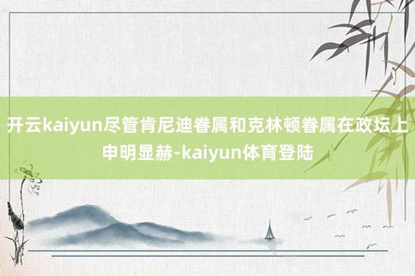 开云kaiyun尽管肯尼迪眷属和克林顿眷属在政坛上申明显赫-kaiyun体育登陆