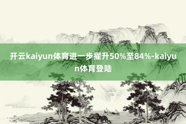 开云kaiyun体育进一步擢升50%至84%-kaiyun体育登陆