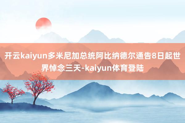 开云kaiyun多米尼加总统阿比纳德尔通告8日起世界悼念三天-kaiyun体育登陆