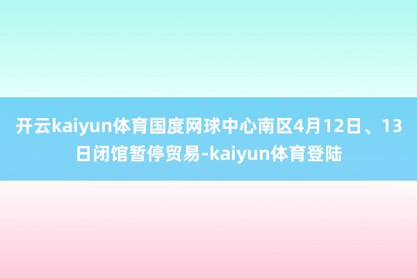开云kaiyun体育国度网球中心南区4月12日、13日闭馆暂停贸易-kaiyun体育登陆