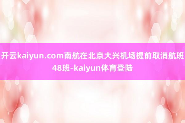 开云kaiyun.com南航在北京大兴机场提前取消航班48班-kaiyun体育登陆