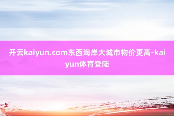 开云kaiyun.com东西海岸大城市物价更高-kaiyun体育登陆