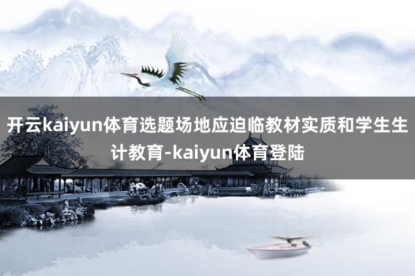 开云kaiyun体育选题场地应迫临教材实质和学生生计教育-kaiyun体育登陆