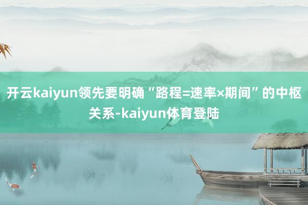 开云kaiyun领先要明确“路程=速率×期间”的中枢关系-kaiyun体育登陆