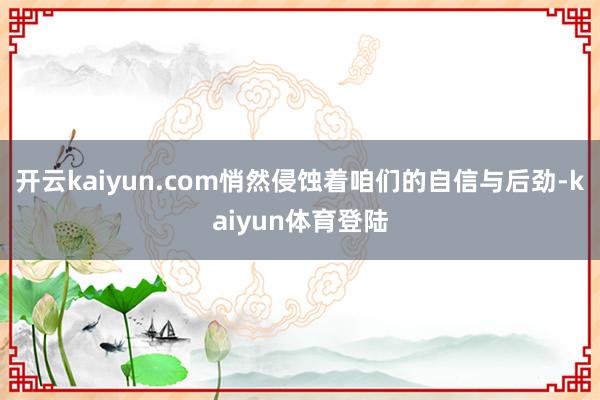 开云kaiyun.com悄然侵蚀着咱们的自信与后劲-kaiyun体育登陆