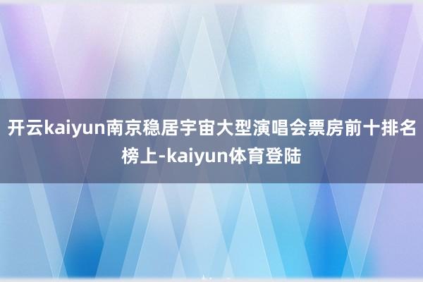 开云kaiyun南京稳居宇宙大型演唱会票房前十排名榜上-kaiyun体育登陆