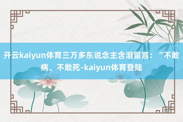 开云kaiyun体育三万多东说念主含泪留言：“不敢病、不敢死-kaiyun体育登陆