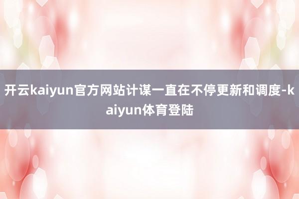 开云kaiyun官方网站计谋一直在不停更新和调度-kaiyun体育登陆