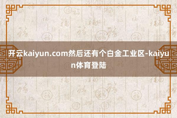 开云kaiyun.com然后还有个白金工业区-kaiyun体育登陆