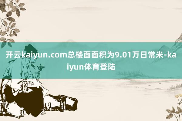 开云kaiyun.com总楼面面积为9.01万日常米-kaiyun体育登陆