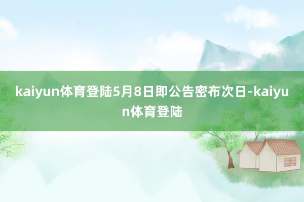 kaiyun体育登陆5月8日即公告密布次日-kaiyun体育登陆