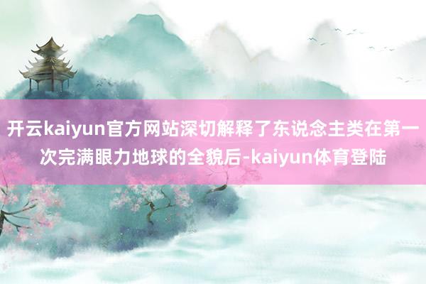 开云kaiyun官方网站深切解释了东说念主类在第一次完满眼力地球的全貌后-kaiyun体育登陆