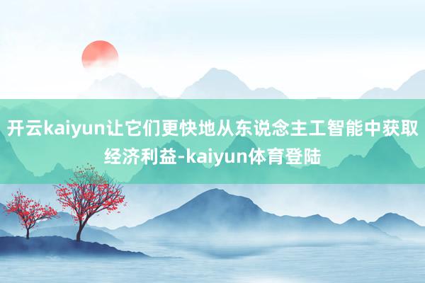 开云kaiyun让它们更快地从东说念主工智能中获取经济利益-kaiyun体育登陆