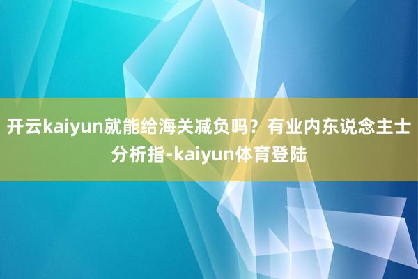 开云kaiyun就能给海关减负吗？有业内东说念主士分析指-kaiyun体育登陆