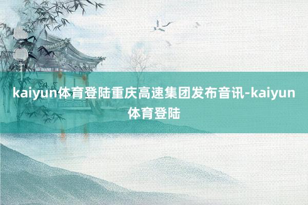 kaiyun体育登陆重庆高速集团发布音讯-kaiyun体育登陆