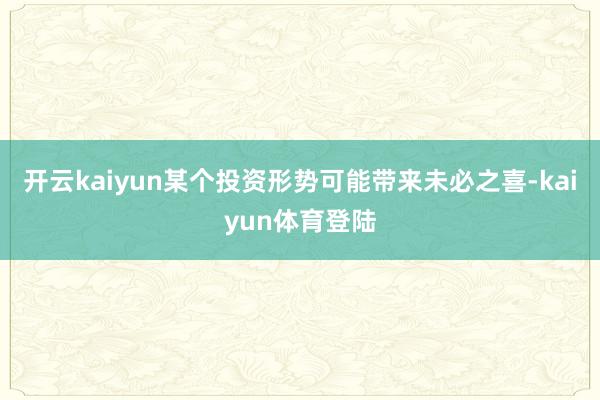 开云kaiyun某个投资形势可能带来未必之喜-kaiyun体育登陆