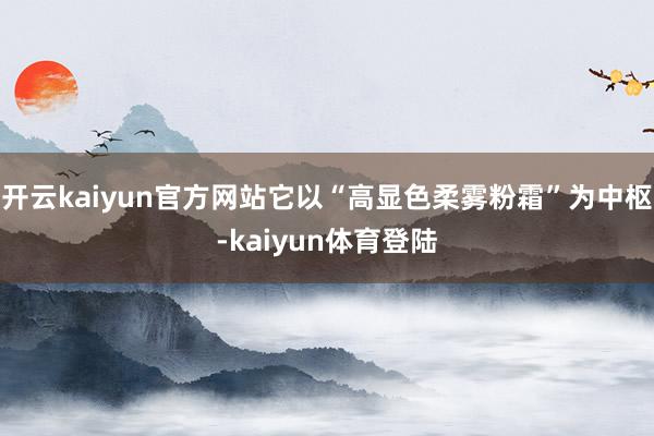 开云kaiyun官方网站它以“高显色柔雾粉霜”为中枢-kaiyun体育登陆