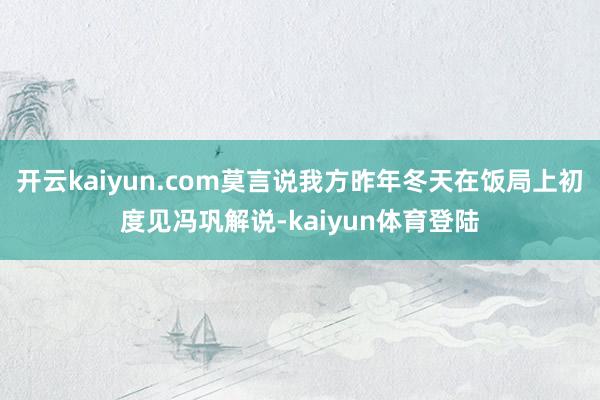 开云kaiyun.com莫言说我方昨年冬天在饭局上初度见冯巩解说-kaiyun体育登陆