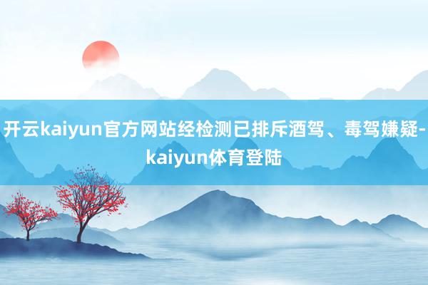 开云kaiyun官方网站经检测已排斥酒驾、毒驾嫌疑-kaiyun体育登陆