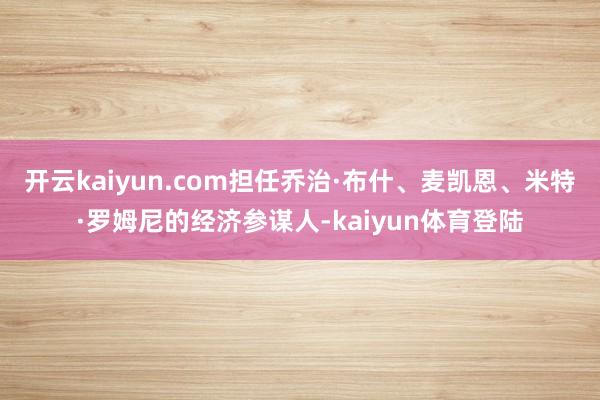 开云kaiyun.com担任乔治·布什、麦凯恩、米特·罗姆尼的经济参谋人-kaiyun体育登陆