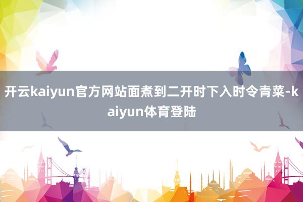 开云kaiyun官方网站面煮到二开时下入时令青菜-kaiyun体育登陆